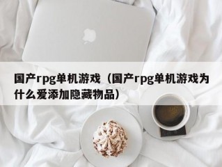 国产rpg单机游戏（国产rpg单机游戏为什么爱添加隐藏物品）