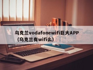 乌克兰vodafonewifi巨大APP（乌克兰有wifi么）