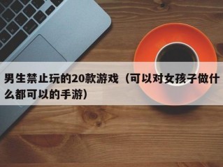 男生禁止玩的20款游戏（可以对女孩子做什么都可以的手游）