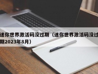 迷你世界激活码没过期（迷你世界激活码没过期2023年8月）