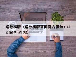 送分棋牌（送分棋牌官网官方版fxzls12 安卓 a902）