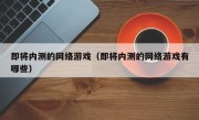 即将内测的网络游戏（即将内测的网络游戏有哪些）