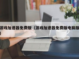 游戏加速器免费版（游戏加速器免费版电脑版）