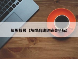 灰烬战线（灰烬战线维修会坐标）