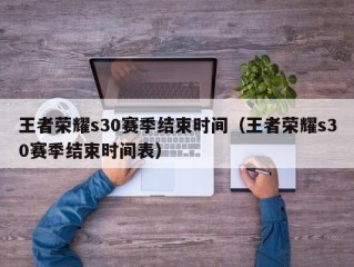 王者荣耀s30赛季结束时间（王者荣耀s30赛季结束时间表）