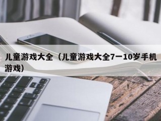 儿童游戏大全（儿童游戏大全7一10岁手机游戏）