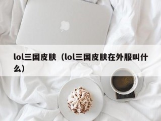 lol三国皮肤（lol三国皮肤在外服叫什么）