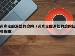 调查走廊深处的庭院（调查走廊深处的庭院任务攻略）