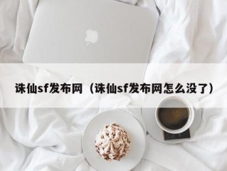 诛仙sf发布网（诛仙sf发布网怎么没了）