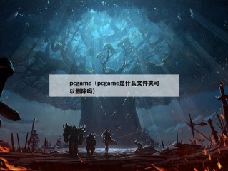 pcgame（pcgame是什么文件夹可以删除吗）