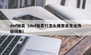 dnf拍卖（dnf拍卖行怎么搜索自定义传说词条）