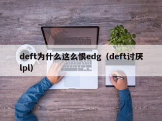 deft为什么这么恨edg（deft讨厌lpl）