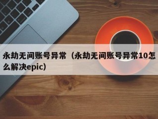 永劫无间账号异常（永劫无间账号异常10怎么解决epic）