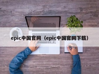 epic中国官网（epic中国官网下载）