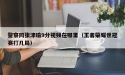 警察网张津瑜9分视频在哪里（王者荣耀世冠赛打几局）