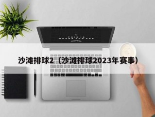 沙滩排球2（沙滩排球2023年赛事）