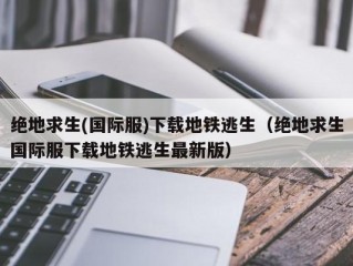 绝地求生(国际服)下载地铁逃生（绝地求生国际服下载地铁逃生最新版）