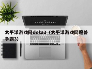 太平洋游戏网dota2（太平洋游戏网魔兽争霸3）