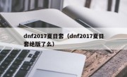 dnf2017夏日套（dnf2017夏日套绝版了么）