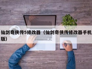 仙剑奇侠传5修改器（仙剑奇侠传修改器手机版）