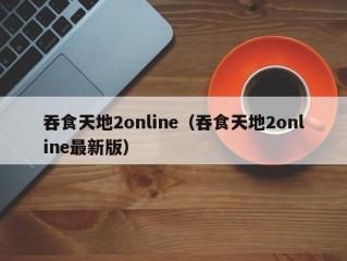 吞食天地2online（吞食天地2online最新版）