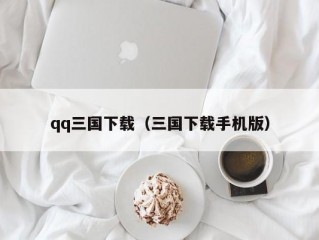 qq三国下载（三国下载手机版）