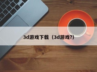 3d游戏下载（3d游戏?）