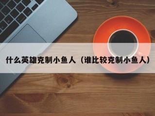 什么英雄克制小鱼人（谁比较克制小鱼人）