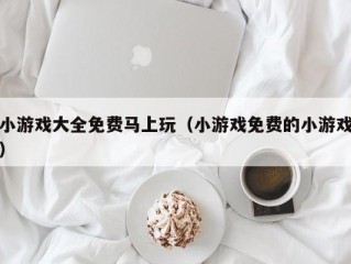 小游戏大全免费马上玩（小游戏免费的小游戏）