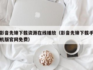 影音先锋下载资源在线播放（影音先锋下载手机版官网免费）