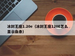 冰封王座1.20e（冰封王座120E怎么显示血条）