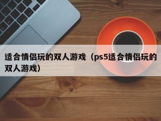 适合情侣玩的双人游戏（ps5适合情侣玩的双人游戏）