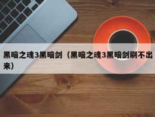 黑暗之魂3黑暗剑（黑暗之魂3黑暗剑刷不出来）