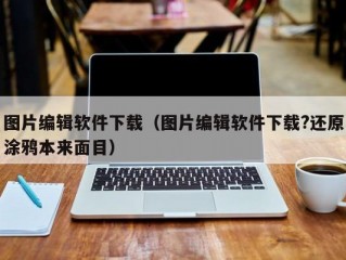 图片编辑软件下载（图片编辑软件下载?还原涂鸦本来面目）