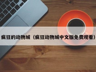 疯狂的动物城（疯狂动物城中文版免费观看）