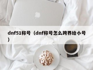 dnf51称号（dnf称号怎么跨界给小号）