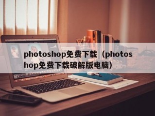 photoshop免费下载（photoshop免费下载破解版电脑）