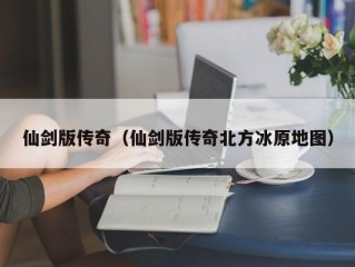 仙剑版传奇（仙剑版传奇北方冰原地图）