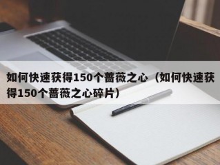 如何快速获得150个蔷薇之心（如何快速获得150个蔷薇之心碎片）