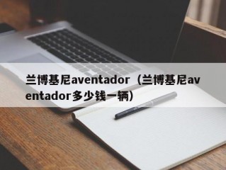 兰博基尼aventador（兰博基尼aventador多少钱一辆）