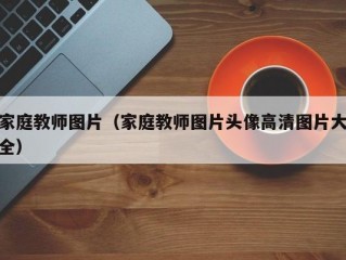 家庭教师图片（家庭教师图片头像高清图片大全）