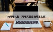 qq网吧礼包（网吧奖品兑换码怎么用）