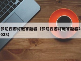 梦幻西游灯谜答题器（梦幻西游灯谜答题器2023）