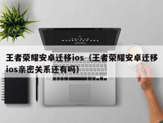 王者荣耀安卓迁移ios（王者荣耀安卓迁移ios亲密关系还有吗）