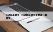 dnf暗黑武士（dnf黑暗武士走物理还是魔法）