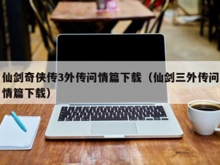 仙剑奇侠传3外传问情篇下载（仙剑三外传问情篇下载）