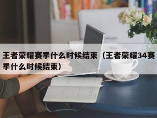 王者荣耀赛季什么时候结束（王者荣耀34赛季什么时候结束）