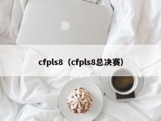 cfpls8（cfpls8总决赛）