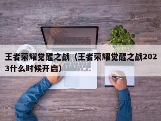 王者荣耀觉醒之战（王者荣耀觉醒之战2023什么时候开启）