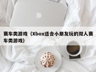 赛车类游戏（Xbox适合小朋友玩的双人赛车类游戏）